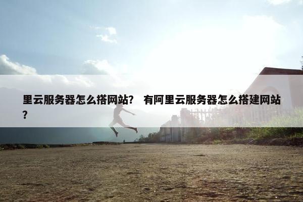 里云服务器怎么搭网站？ 有阿里云服务器怎么搭建网站？