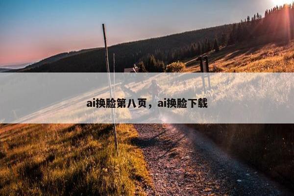 ai换脸第八页，ai换脸下载