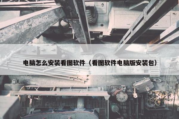 电脑怎么安装看图软件（看图软件电脑版安装包）