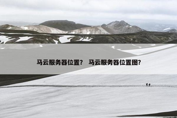 马云服务器位置？ 马云服务器位置图？