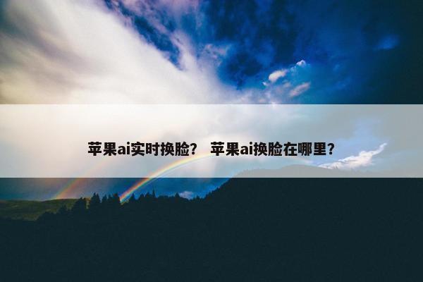 苹果ai实时换脸？ 苹果ai换脸在哪里？