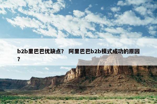 b2b里巴巴优缺点？ 阿里巴巴b2b模式成功的原因？