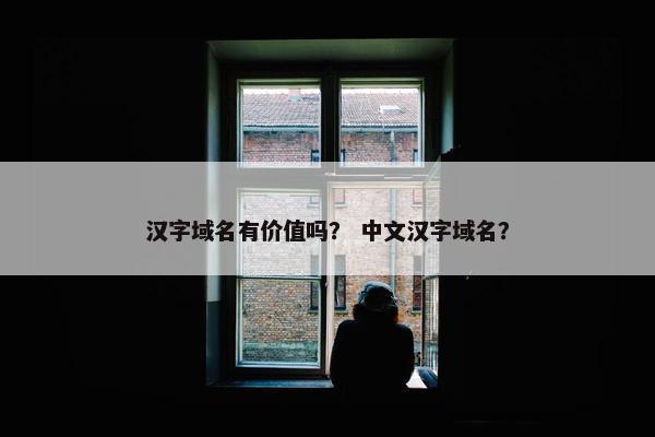 汉字域名有价值吗？ 中文汉字域名？