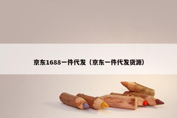 京东1688一件代发（京东一件代发货源）