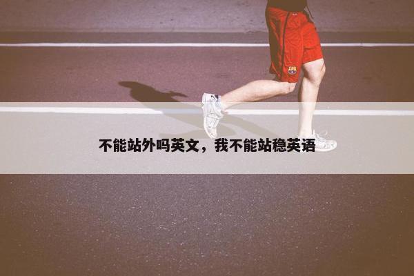 不能站外吗英文，我不能站稳英语