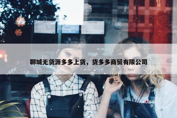 聊城无货源多多上货，货多多商贸有限公司