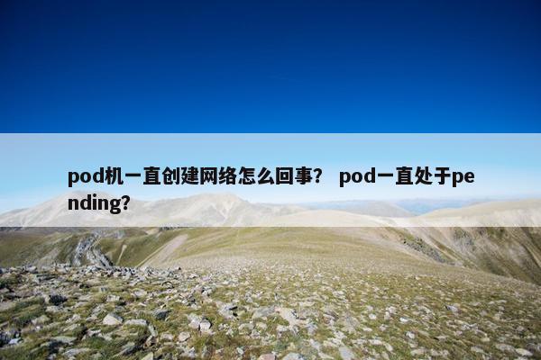 pod机一直创建网络怎么回事？ pod一直处于pending？