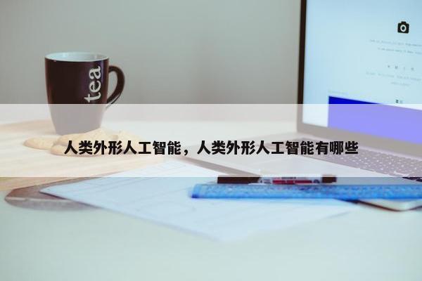 人类外形人工智能，人类外形人工智能有哪些