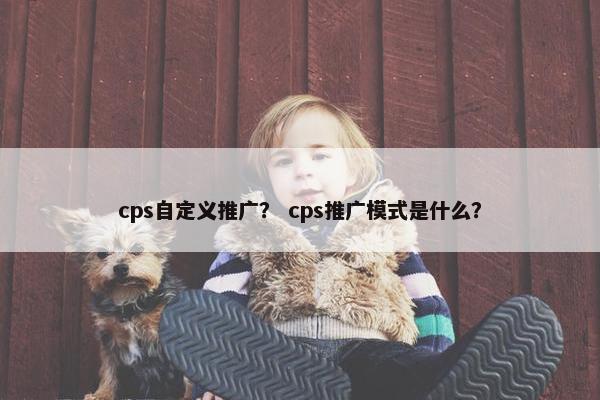 cps自定义推广？ cps推广模式是什么？