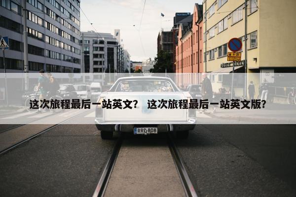 这次旅程最后一站英文？ 这次旅程最后一站英文版？