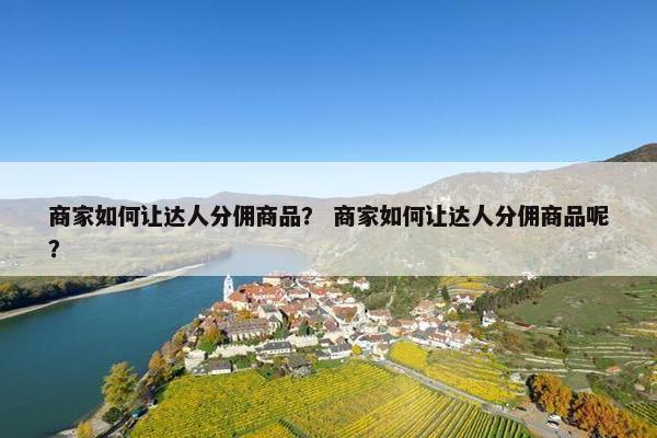 商家如何让达人分佣商品？ 商家如何让达人分佣商品呢？