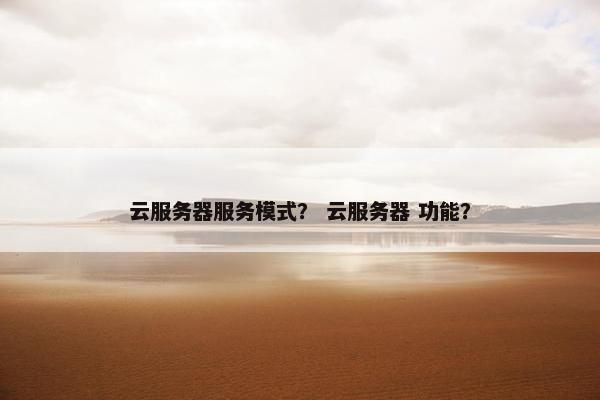 云服务器服务模式？ 云服务器 功能？