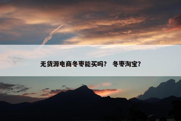 无货源电商冬枣能买吗？ 冬枣淘宝？