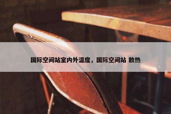 国际空间站室内外温度，国际空间站 散热