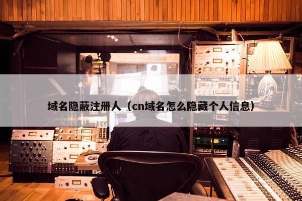 域名隐蔽注册人（cn域名怎么隐藏个人信息）