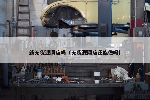 新无货源网店吗（无货源网店还能做吗）
