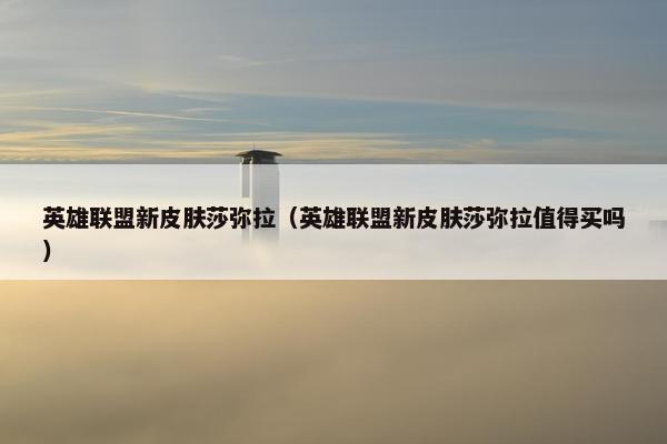 英雄联盟新皮肤莎弥拉（英雄联盟新皮肤莎弥拉值得买吗）