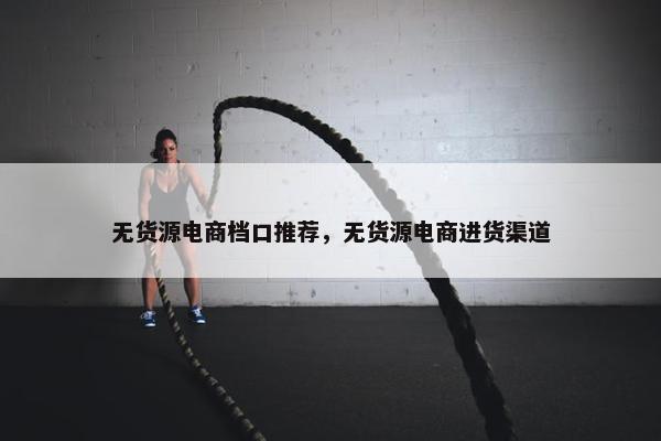 无货源电商档口推荐，无货源电商进货渠道