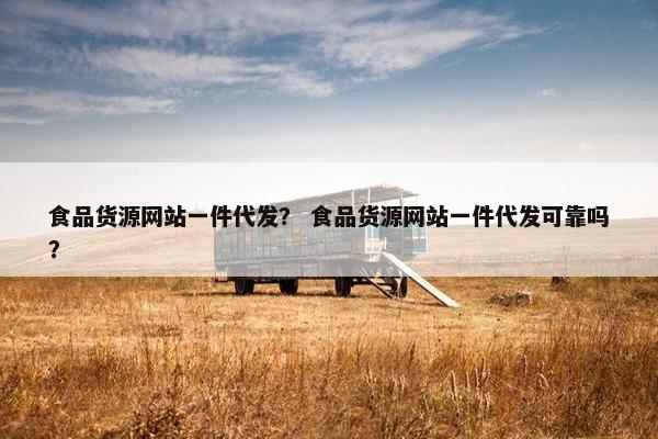 食品货源网站一件代发？ 食品货源网站一件代发可靠吗？