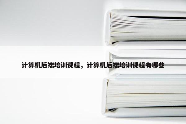 计算机后端培训课程，计算机后端培训课程有哪些
