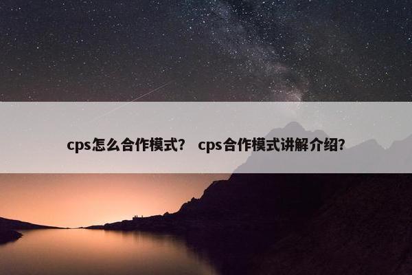 cps怎么合作模式？ cps合作模式讲解介绍？