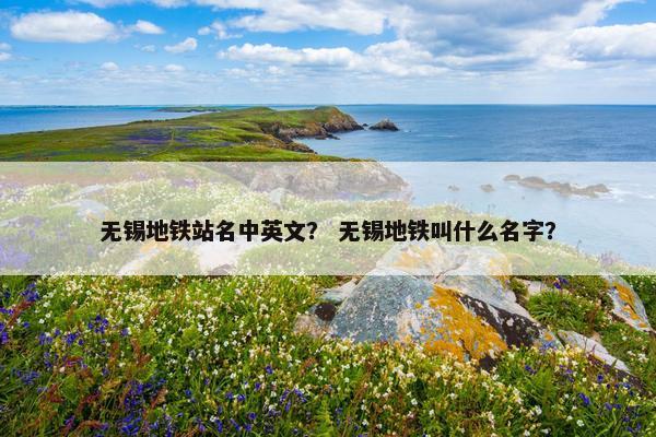 无锡地铁站名中英文？ 无锡地铁叫什么名字？