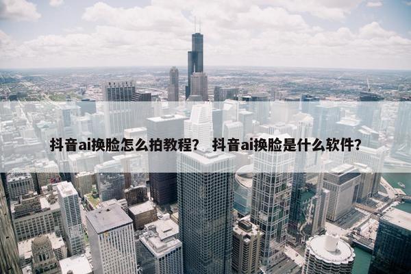 抖音ai换脸怎么拍教程？ 抖音ai换脸是什么软件？