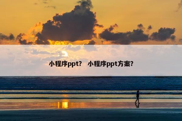 小程序ppt？ 小程序ppt方案？
