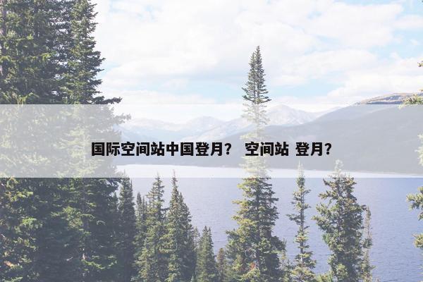 国际空间站中国登月？ 空间站 登月？