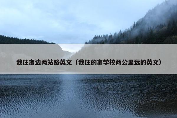 我住离边两站路英文（我住的离学校两公里远的英文）