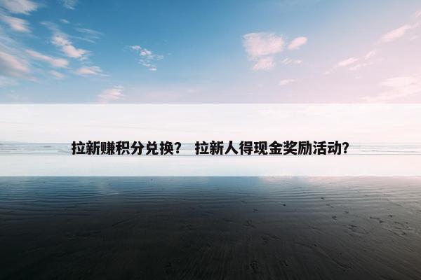 拉新赚积分兑换？ 拉新人得现金奖励活动？