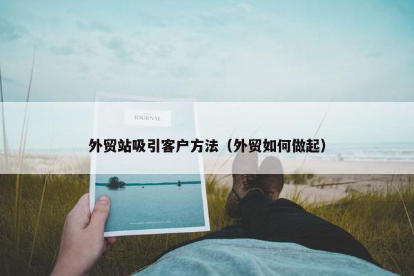 外贸站吸引客户方法（外贸如何做起）