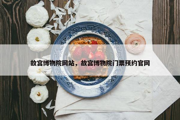 故宫博物院网站，故宫博物院门票预约官网