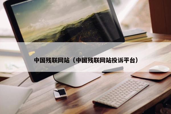 中国残联网站（中国残联网站投诉平台）