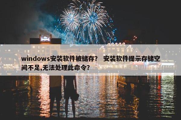 windows安装软件被储存？ 安装软件提示存储空间不足,无法处理此命令？
