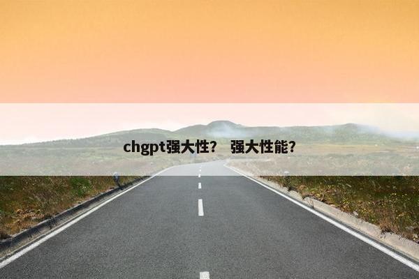 chgpt强大性？ 强大性能？