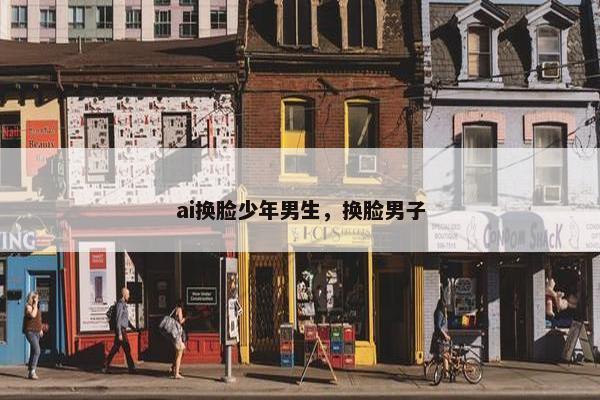 ai换脸少年男生，换脸男子