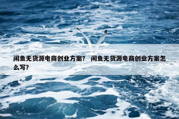 闲鱼无货源电商创业方案？ 闲鱼无货源电商创业方案怎么写？