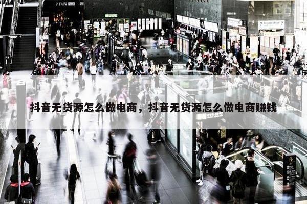 抖音无货源怎么做电商，抖音无货源怎么做电商赚钱