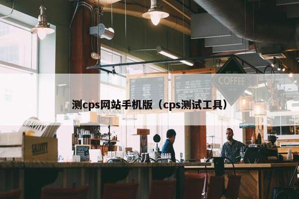 测cps网站手机版（cps测试工具）