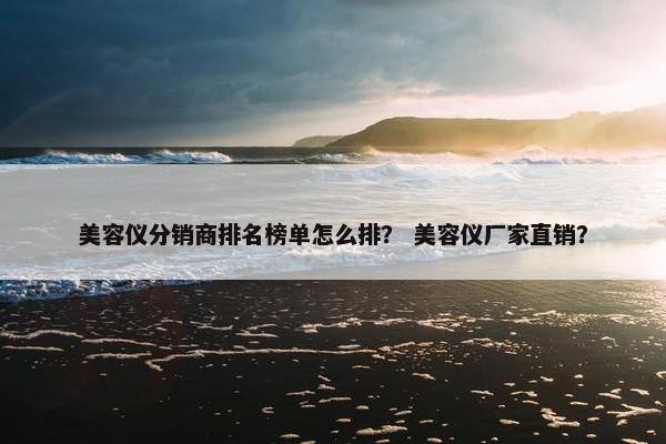 美容仪分销商排名榜单怎么排？ 美容仪厂家直销？