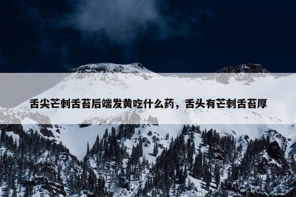 舌尖芒刺舌苔后端发黄吃什么药，舌头有芒刺舌苔厚