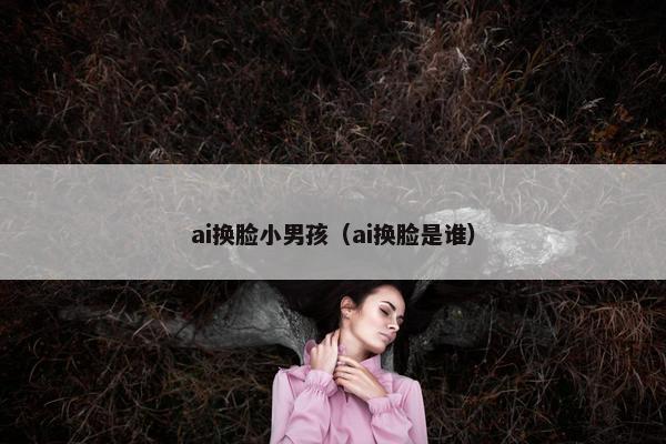 ai换脸小男孩（ai换脸是谁）