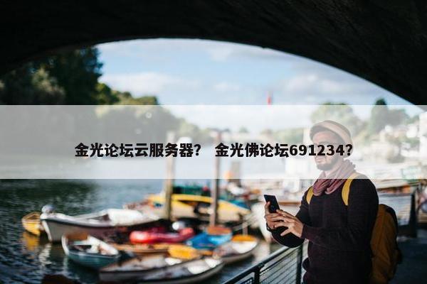 金光论坛云服务器？ 金光佛论坛691234？