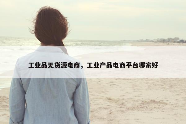 工业品无货源电商，工业产品电商平台哪家好