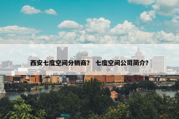 西安七度空间分销商？ 七度空间公司简介？