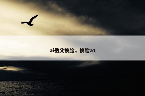 ai岳父换脸，换脸a1