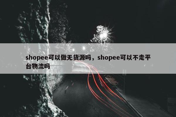 shopee可以做无货源吗，shopee可以不走平台物流吗