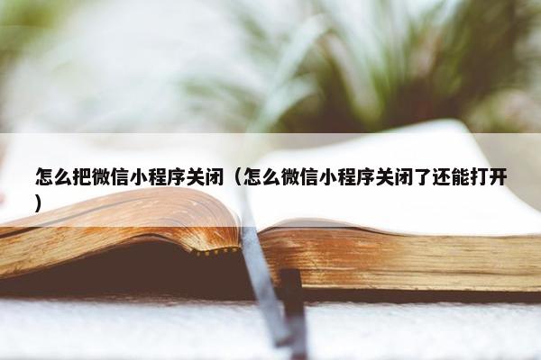 怎么把微信小程序关闭（怎么微信小程序关闭了还能打开）