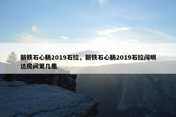 新铁石心肠2019石拉，新铁石心肠2019石拉闯明达房间第几集